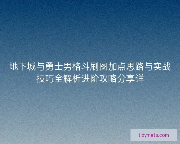 地下城与勇士男格斗刷图加点思路与实战技巧全解析进阶攻略分享详