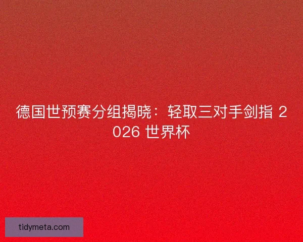 德国世预赛分组揭晓：轻取三对手剑指 2026 世界杯