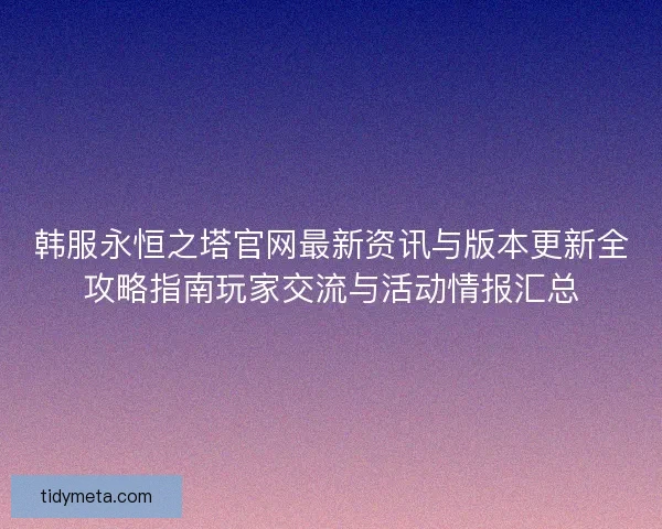 韩服永恒之塔官网最新资讯与版本更新全攻略指南玩家交流与活动情报汇总
