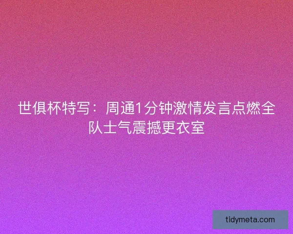 世俱杯特写：周通1分钟激情发言点燃全队士气震撼更衣室