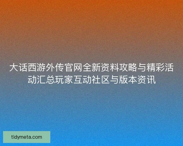 大话西游外传官网全新资料攻略与精彩活动汇总玩家互动社区与版本资讯