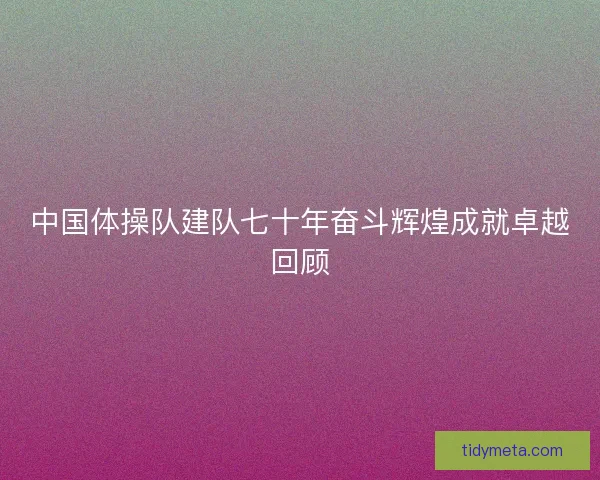 中国体操队建队七十年奋斗辉煌成就卓越回顾