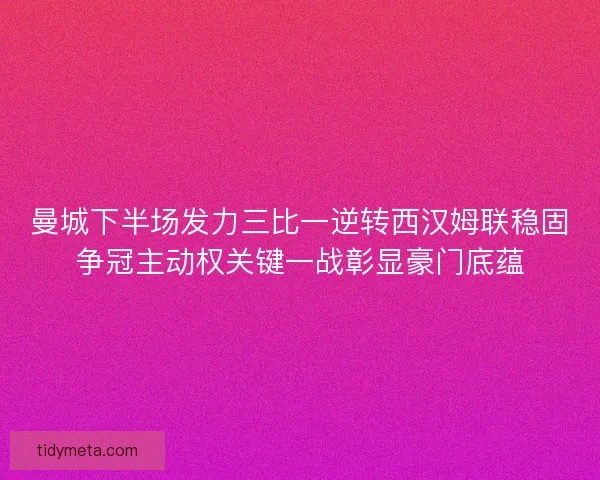 曼城下半场发力三比一逆转西汉姆联稳固争冠主动权关键一战彰显豪门底蕴