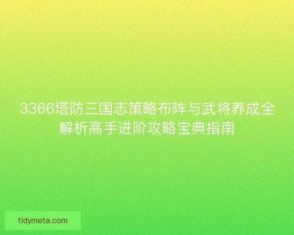 3366塔防三国志策略布阵与武将养成全解析高手进阶攻略宝典指南